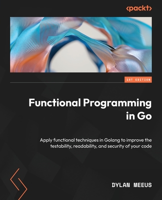 Functional Programming in Go: Apply functional techniques in Golang to improve the testability, readability, and security of your code Cover Image