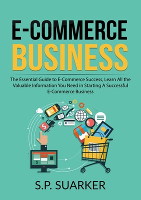E-Commerce Business: The Essential Guide to E-Commerce Success, Learn All the Valuable Information You Need in Starting A Successful E-Comm By S. P. Suarker Cover Image
