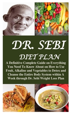 Dr. Sebi Diet Plan: A Definitive Complete Guide on Everything You Need To Know About on How to Use Fruit, Alkaline and Vegetables to Detox
