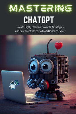 Mastering ChatGPT: Create Highly Effective Prompts, Strategies, and Best Practices to Go From Novice to Expert By Tj Books Cover Image
