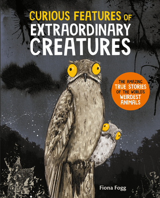 Curious Features of Extraordinary Creatures: The Amazing True Stories of the World's Weirdest Animals Cover Image