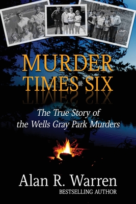 Murder Times Six: The True Story of the Wells Gray Murders By Alan R. Warren Cover Image