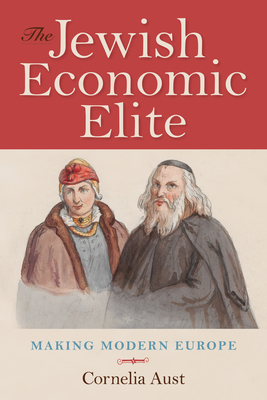 The Jewish Economic Elite: Making Modern Europe (German Jewish Cultures)