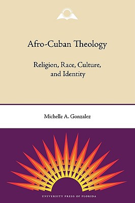 Afro-Cuban Theology: Religion, Race, Culture, and Identity By Michelle a. Gonzalez Cover Image
