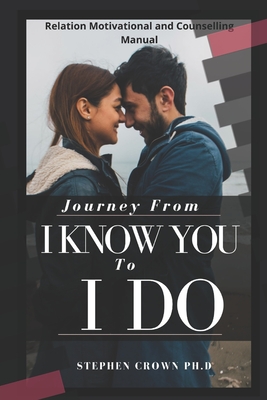 Journey from I Know You to I Do: Preparation For Bachelor And Spinster to Handling Relationship And Life After Marriage By Stephen Crown Ph. D. Cover Image