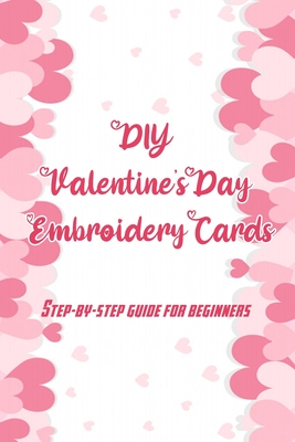 DIY Valentine's Day Embroidery Cards: Step-by-Step Guide for Beginners: A Special Gift for Your Partner Cover Image