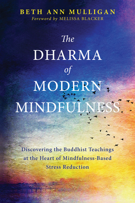 The Dharma of Modern Mindfulness: Discovering the Buddhist Teachings at the Heart of Mindfulness-Based Stress Reduction