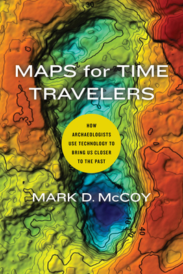 Maps for Time Travelers: How Archaeologists Use Technology to Bring Us Closer to the Past By Mark D. McCoy Cover Image