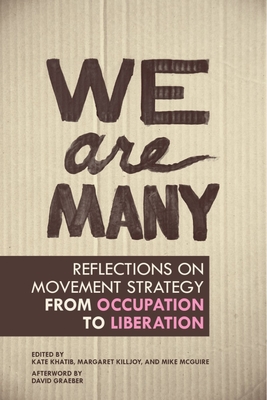 We Are Many: Reflections on Movement Strategy from Occupation to Liberation By Kate Khatib (Editor), Margaret Killjoy (Editor), Mike McGuire (Editor) Cover Image