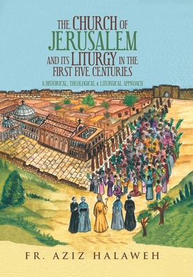 The Church of Jerusalem and Its Liturgy in the First Five Centuries: A Historical, Theological & Liturgical Approach By Aziz Halaweh Cover Image