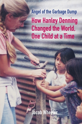 Angel of the Garbage Dump: How Hanley Denning Changed the World, One Child at a Time By Jacob Wheeler Cover Image