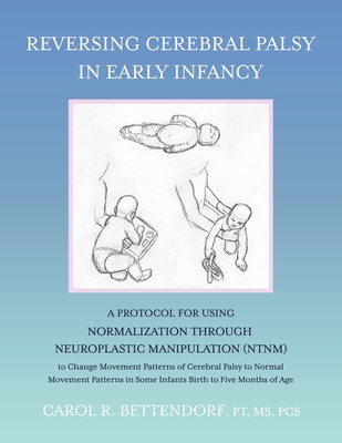 Reversing Cerebral Palsy in Early Infancy: A Protocol for Using Normalization Through Neuroplastic Manipulation (NTNM) By Carol R. Bettendorf PT MS PCS Cover Image