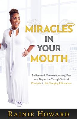 Miracles In Your Mouth: Be Renewed, Overcome Anxiety, Fear And Depression Through Spiritual Principals & Life-Changing Affirmations Cover Image