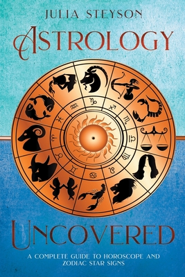 Astrology Uncovered: A Guide To Horoscopes And Zodiac Signs By Julia Steyson Cover Image