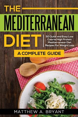 The Mediterranean Diet: A Complete Guide: Includes 50 Quick and Simple Low Calorie/High Protein Recipes For Busy Professionals and Mothers to By Matthew a. Bryant Cover Image
