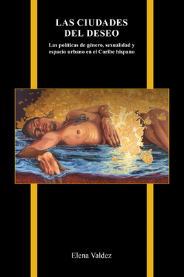 Las ciudades del deseo: Las políticas de género, sexualidad y espacio urbano en el Caribe hispano (Purdue Studies in Romance Literatures) By Elena Valdez Cover Image