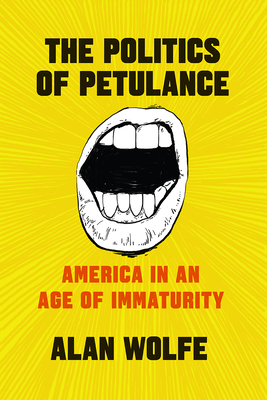 The Politics of Petulance: America in an Age of Immaturity By Alan Wolfe Cover Image