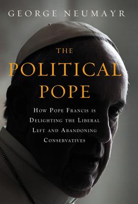 The Political Pope: How Pope Francis Is Delighting the Liberal Left and Abandoning Conservatives By George Neumayr Cover Image
