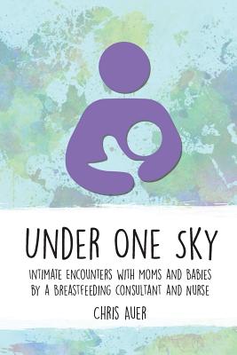 Under One Sky: Intimate Encounters with Moms and Babies by a Breastfeeding Consultant and Nurse By Chris Auer Cover Image