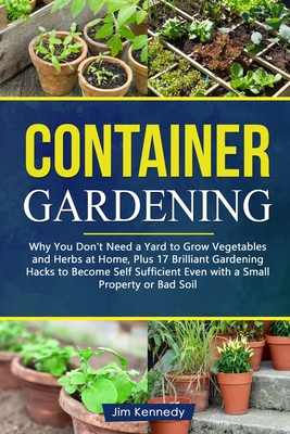 Container Gardening: Why You Don't Need a Yard to Grow Vegetables and Herbs at Home, Plus 17 Brilliant Free Gardening Hacks to Become Self By Jim Kennedy Cover Image