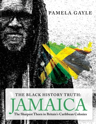The Black History Truth - Jamaica: The Sharpest Thorn in Britain's Caribbean Colonies By Pamela Gayle Cover Image