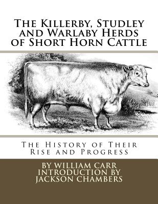 The Killerby, Studley and Warlaby Herds of Short Horn Cattle: The History of Their Rise and Progress By Jackson Chambers (Introduction by), William Carr Cover Image