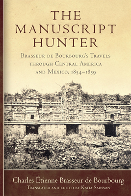 The Manuscript Hunter: Brasseur de Bourbourg's Travels Through Central America and Mexico, 1854-1859 Volume 84 (American Exploration and Travel #84)