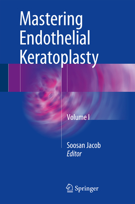 Mastering Endothelial Keratoplasty: Dsaek, Dmek, E-Dmek, Pdek, Air Pump-Assisted Pdek and Others, Volume I By Soosan Jacob (Editor) Cover Image