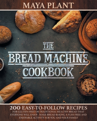 The Bread Machine Cookbook: 200 Easy to Follow Recipes for Gluten-Free or Traditional Healthy Bread that Everyone will Enjoy - Make Bread Baking a Cover Image