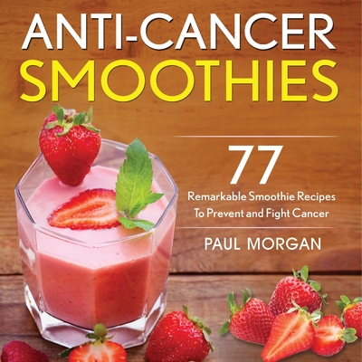 Anti-Cancer Smoothies: 77 Remarkable Smoothie Recipes to Prevent and Fight Cancer By Paul Morgan Cover Image