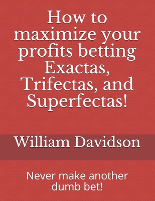 How to maximize your profits betting Exactas, Trifectas, and Superfectas!: Never make another dumb bet! Cover Image