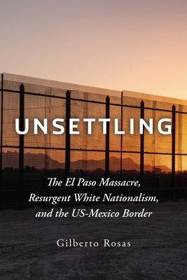 Unsettling: The El Paso Massacre, Resurgent White Nationalism, and the Us-Mexico Border By Gilberto Rosas Cover Image