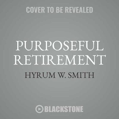 Purposeful Retirement Lib/E: How to Bring Happiness and Meaning to Your Retirement By Hyrum W. Smith, Traber Burns (Read by) Cover Image