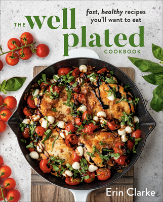 The Well Plated Cookbook: Fast, Healthy Recipes You'll Want to Eat By Erin Clarke Cover Image