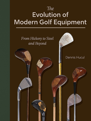The Evolution of Modern Golf Equipment: From Hickory to Steel and Beyond By Dennis Hucul Cover Image
