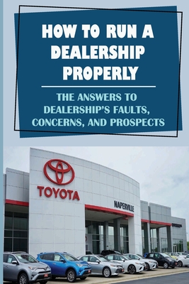 How To Run A Dealership Properly: The Answers To Dealership'S Faults, Concerns, And Prospects: Entered The Market Space Cover Image