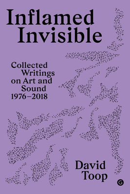 Inflamed Invisible: Collected Writings on Art and Sound, 1976-2018 (Goldsmiths Press / Sonics Series #2)