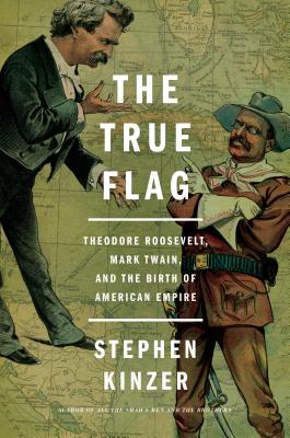 The True Flag: Theodore Roosevelt, Mark Twain, and the Birth of American Empire By Stephen Kinzer Cover Image