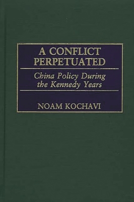 A Conflict Perpetuated: China Policy During the Kennedy Years (International History) Cover Image