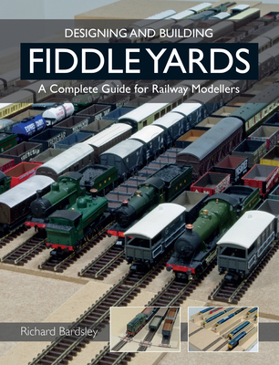 Designing and Building Fiddle Yards: A Complete Guide for Railway Modellers By Richard Bardsley Cover Image