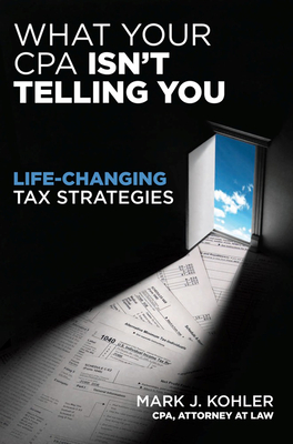 What Your CPA Isn't Telling You: Life-Changing Tax Strategies By Mark J. Kohler Cover Image
