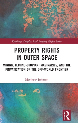 Property Rights in Outer Space: Mining, Techno-Utopian Imaginaries, and the Privatisation of the Off-World Frontier (Routledge Complex Real Property Rights) Cover Image