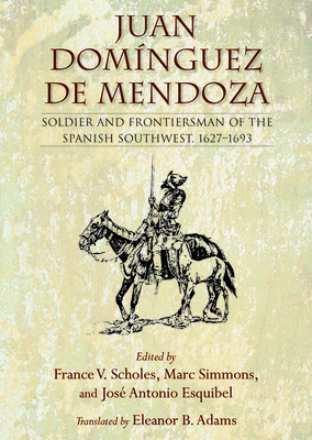 Juan Domínguez de Mendoza: Soldier and Frontiersman of the Spanish Southwest, 1627-1693 (Coronado Historical) By France V. Scholes (Editor), Eleanor B. Adams (Translator), France V. Scholes (Translator) Cover Image