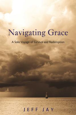 Navigating Grace: A Solo Voyage of Survival and Redemption By Jeff Jay Cover Image