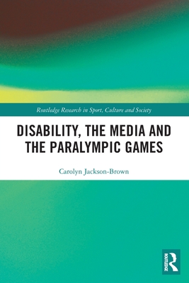 Disability, the Media and the Paralympic Games (Routledge Research in Sport) By Carolyn Jackson-Brown Cover Image