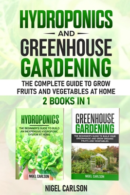 Hydroponics and Greenhouse Gardening: 2 books in 1 - The Complete Guide to Grow Fruits and Vegetables at Home By Nigel Carlson Cover Image