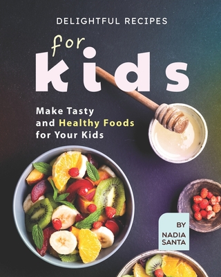 Delightful Recipes for Kids: Make Tasty and Healthy Foods for Your Kids By Nadia Santa Cover Image