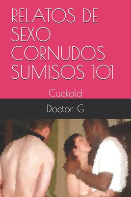 Relatos de Sexo Cornudos Sumisos 101: Cuckold By Doctor G Cover Image