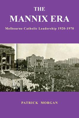 The Mannix Era: Melbourne Catholic Leadership 1920-1970 By Patrick Morgan Cover Image