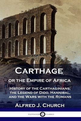 Carthage or the Empire of Africa: History of the Carthaginians; the Legend of Dido, Hannibal, and the Wars with the Romans By Alfred J. Church Cover Image